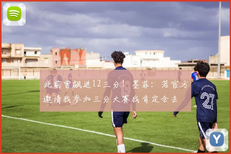 此前曾飙进12三分！墨菲：若官方邀请我参加三分大赛我肯定会去