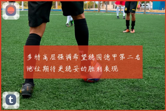 多特高层强调希望稳固德甲第二名地位期待更稳妥的胜利表现