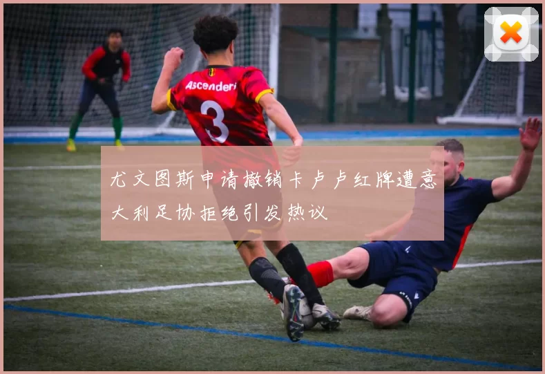 尤文图斯申请撤销卡卢卢红牌遭意大利足协拒绝引发热议