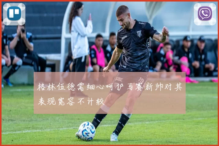 格林伍德需细心呵护马赛新帅对其表现宽容不计较