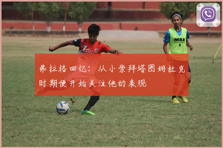 弗拉格回忆：从小崇拜塔图姆杜克时期便开始关注他的表现
