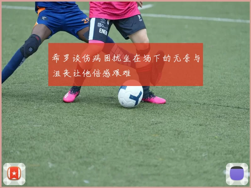 希罗谈伤病困扰坐在场下的无奈与沮丧让他倍感艰难