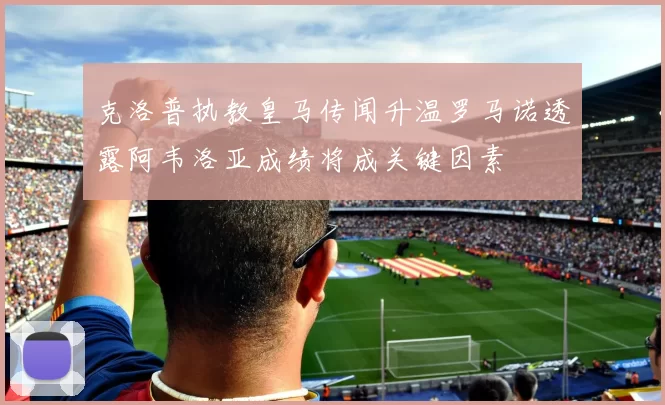 克洛普执教皇马传闻升温罗马诺透露阿韦洛亚成绩将成关键因素