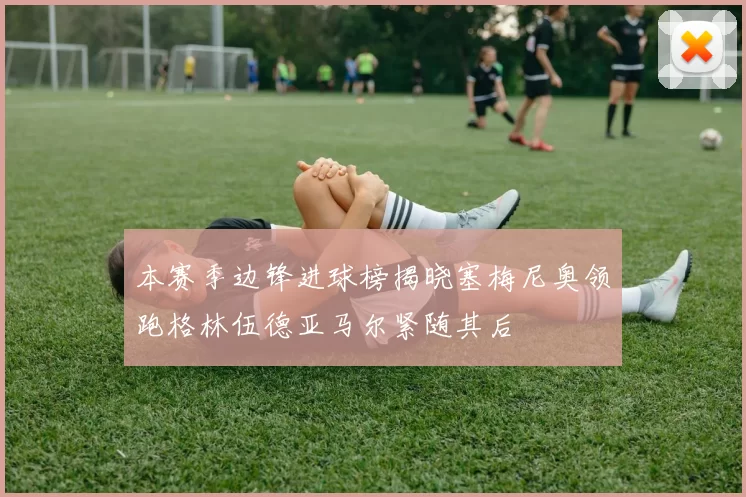 本赛季边锋进球榜揭晓塞梅尼奥领跑格林伍德亚马尔紧随其后