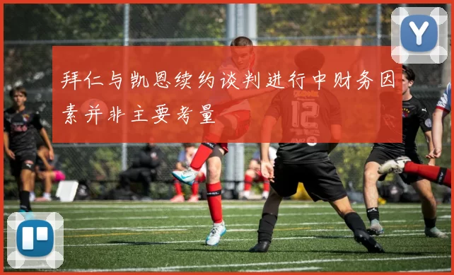 拜仁与凯恩续约谈判进行中财务因素并非主要考量