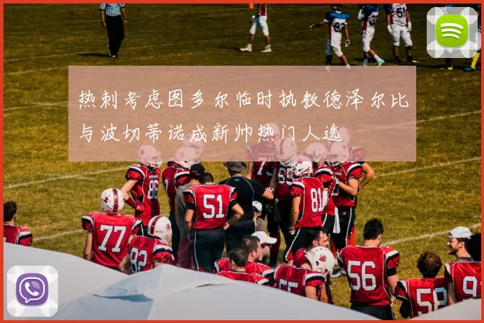 热刺考虑图多尔临时执教德泽尔比与波切蒂诺成新帅热门人选