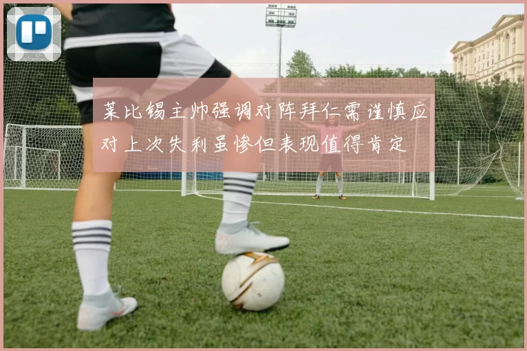 莱比锡主帅强调对阵拜仁需谨慎应对上次失利虽惨但表现值得肯定