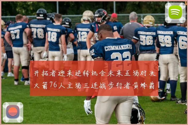 开拓者迎来逆转机会未来五场对决火箭76人主场三连战步行者黄蜂爵士