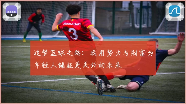 追梦篮球之路：我用努力与财富为年轻人铺就更美好的未来