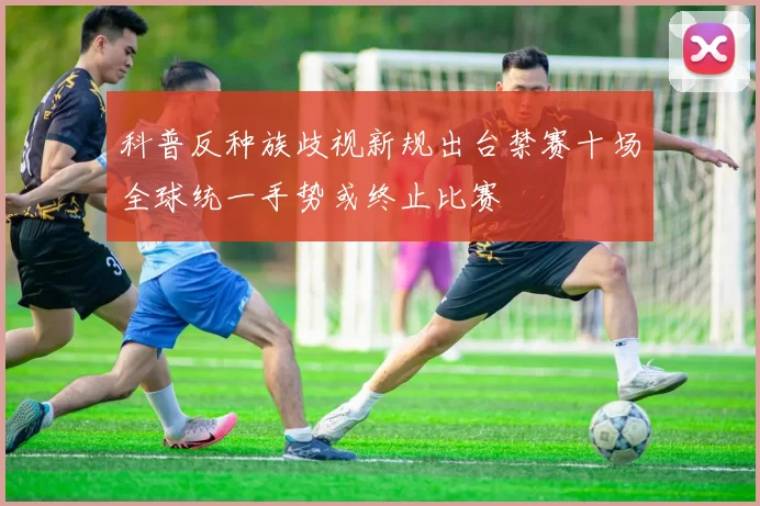 科普反种族歧视新规出台禁赛十场全球统一手势或终止比赛