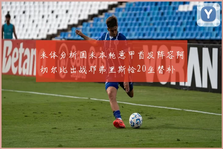 米体分析国米本轮意甲首发阵容阿切尔比出战邓弗里斯恰20坐替补