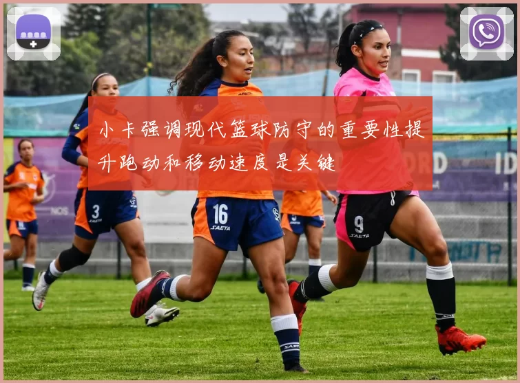 小卡强调现代篮球防守的重要性提升跑动和移动速度是关键