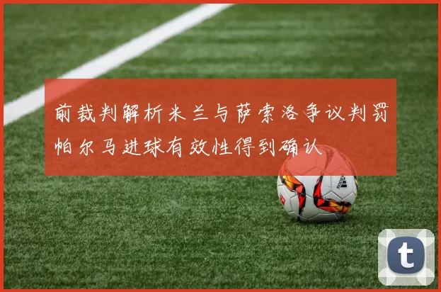前裁判解析米兰与萨索洛争议判罚帕尔马进球有效性得到确认