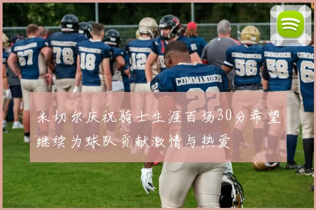 米切尔庆祝骑士生涯百场30分希望继续为球队贡献激情与热爱