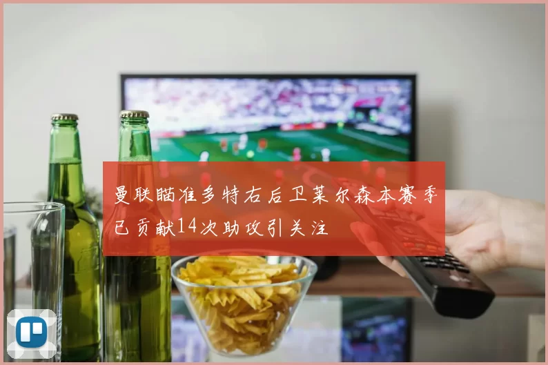 曼联瞄准多特右后卫莱尔森本赛季已贡献14次助攻引关注