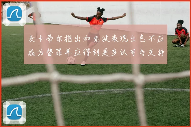 麦卡蒂尔指出加克波表现出色不应成为替罪羊应得到更多认可与支持