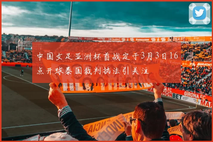 中国女足亚洲杯首战定于3月3日16点开球泰国裁判执法引关注