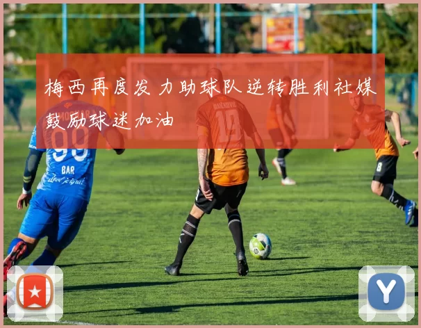 梅西再度发力助球队逆转胜利社媒鼓励球迷加油