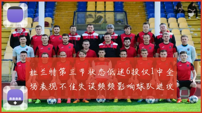 杜兰特第三节状态低迷6投仅1中全场表现不佳失误频频影响球队进攻