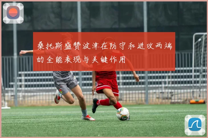 桑托斯盛赞波津在防守和进攻两端的全能表现与关键作用