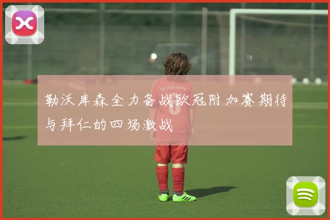 勒沃库森全力备战欧冠附加赛期待与拜仁的四场激战