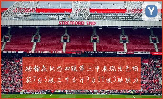 杨瀚森状态回暖第三节表现出色斩获7分5板三节合计9分10板3助助力球队反击